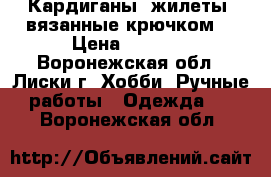 Кардиганы, жилеты, вязанные крючком. › Цена ­ 1 500 - Воронежская обл., Лиски г. Хобби. Ручные работы » Одежда   . Воронежская обл.